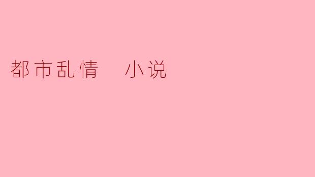这部《都市乱情》小说主要讲述了怎样的情感纠葛?